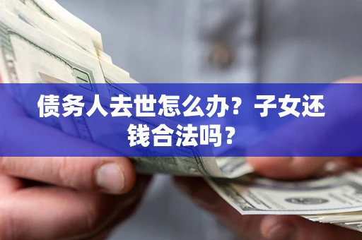 济南债务人去世怎么办？子女还钱合法吗？