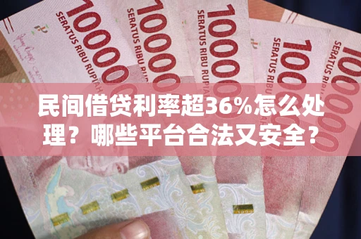 济南民间借贷利率超36%怎么处理？哪些平台合法又安全？