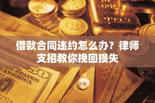 济南借款合同违约怎么办？律师支招教你挽回损失