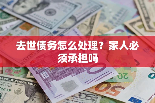 济南去世债务怎么处理？家人必须承担吗