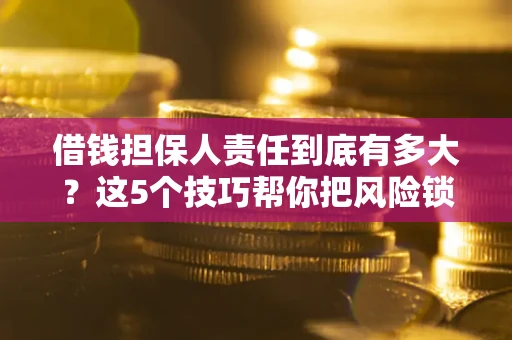 济南借钱担保人责任到底有多大？这5个技巧帮你把风险锁进保险箱