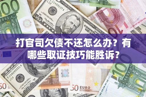 济南打官司欠债不还怎么办？有哪些取证技巧能胜诉？
