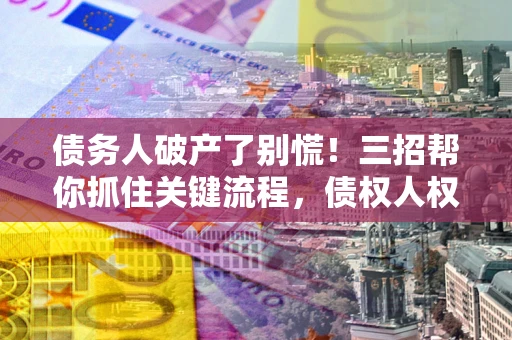济南债务人破产了别慌！三招帮你抓住关键流程，债权人权益不再缩水
