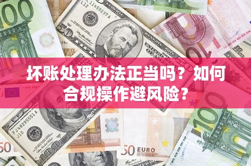 济南坏账处理办法正当吗？如何合规操作避风险？