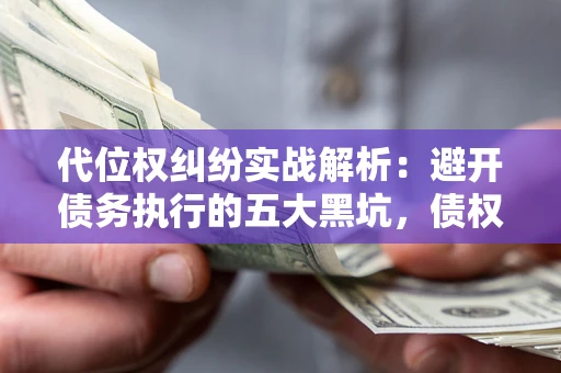 济南代位权纠纷实战解析：避开债务执行的五大黑坑，债权人必看指南