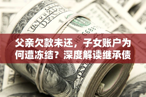 济南父亲欠款未还，子女账户为何遭冻结？深度解读继承债务迷局
