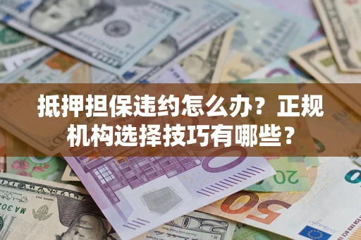 济南抵押担保违约怎么办？正规机构选择技巧有哪些？