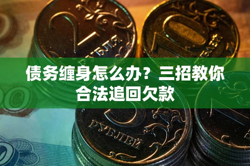 济南债务缠身怎么办？三招教你合法追回欠款