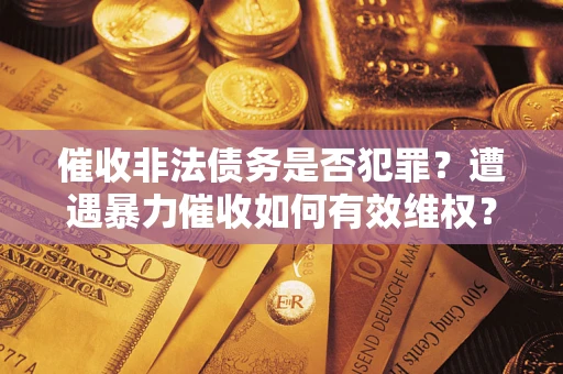 济南催收非法债务是否犯罪?遭遇暴力催收如何有效维权? 济南催收非法债务是否犯罪?遭遇暴力催收如何有效维权?