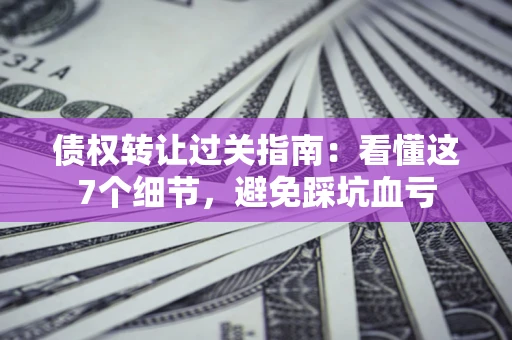 济南债权转让过关指南：看懂这7个细节，避免踩坑血亏