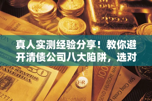 济南真人实测经验分享！教你避开清债公司八大陷阱，选对机构少走十年弯路