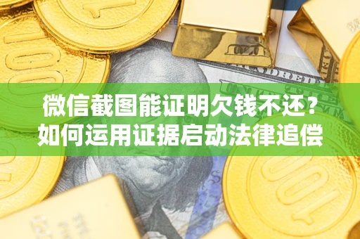 济南微信截图能证明欠钱不还？如何运用证据启动法律追偿程序？