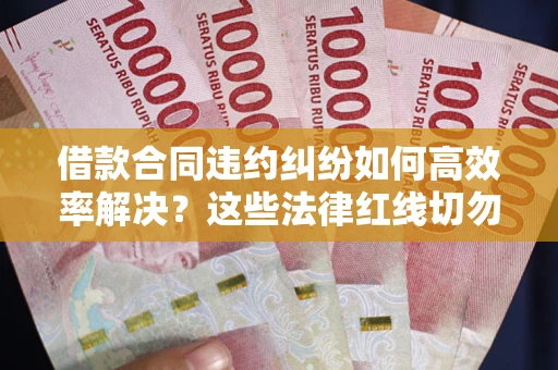 济南借款合同违约纠纷如何高效率解决？这些法律红线切勿触碰