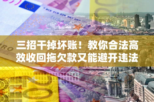 济南三招干掉坏账！教你合法高效收回拖欠款又能避开违法雷区