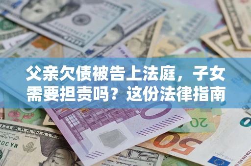 济南父亲欠债被告上法庭，子女需要担责吗？这份法律指南必须看完
