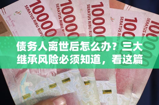 济南债务人离世后怎么办？三大继承风险必须知道，看这篇就够了