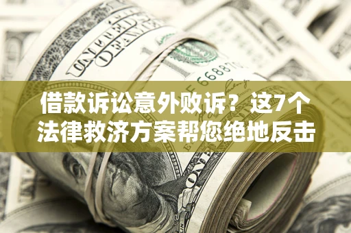 济南借款诉讼意外败诉？这7个法律救济方案帮您绝地反击！