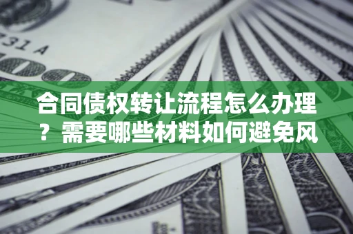 济南合同债权转让流程怎么办理？需要哪些材料如何避免风险？