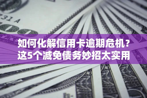 济南如何化解信用卡逾期危机？这5个减免债务妙招太实用