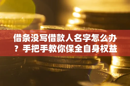济南借条没写借款人名字怎么办？手把手教你保全自身权益