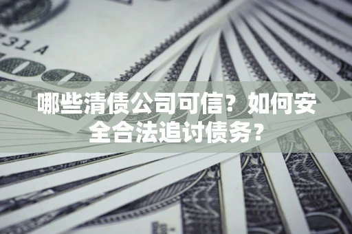 济南哪些清债公司可信？如何安全合法追讨债务？