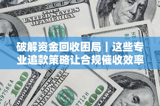 济南破解资金回收困局｜这些专业追款策略让合规催收效率翻倍