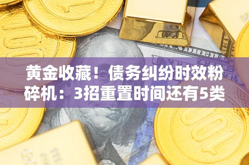 济南黄金收藏！债务纠纷时效粉碎机：3招重置时间还有5类不设年限的特殊债务