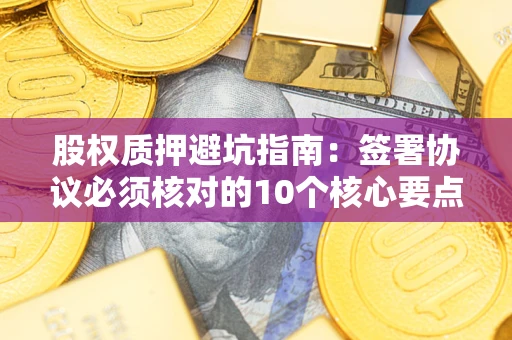 济南股权质押避坑指南:签署协议必须核对的10个核心要点 济南股权质押避坑指南:签署协议必须核对的10个核心要点