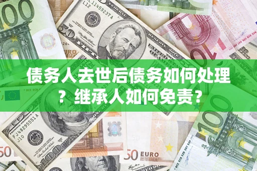 济南债务人去世后债务如何处理？继承人如何免责？