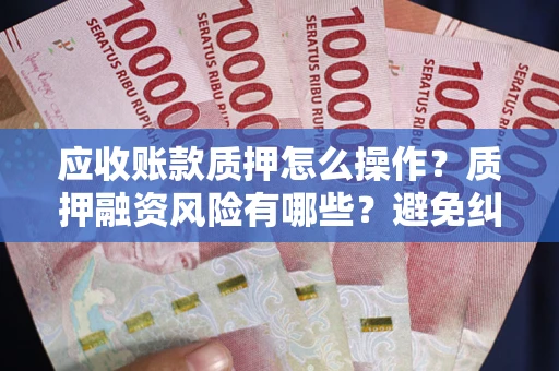 济南应收账款质押怎么操作？质押融资风险有哪些？避免纠纷高效融资技巧