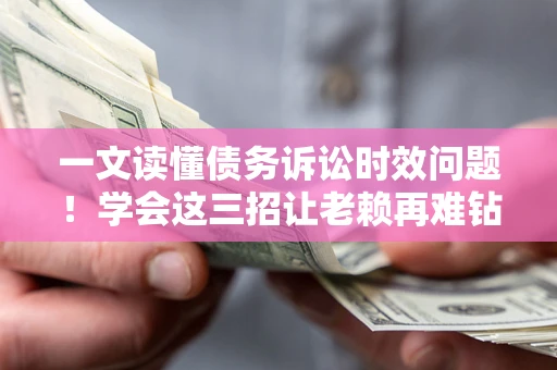 济南一文读懂债务诉讼时效问题！学会这三招让老赖再难钻空子