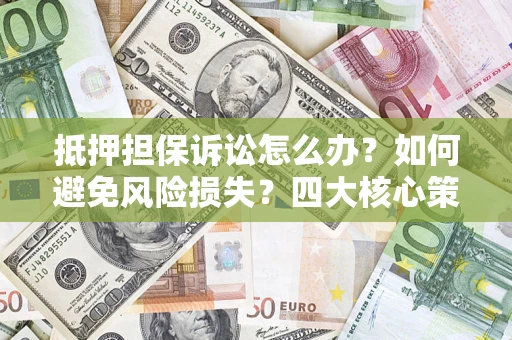 济南抵押担保诉讼怎么办？如何避免风险损失？四大核心策略全解读