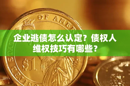 济南企业逃债怎么认定？债权人维权技巧有哪些？