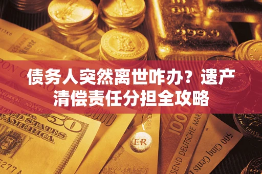 济南债务人突然离世咋办？遗产清偿责任分担全攻略