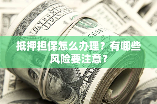 济南抵押担保怎么办理？有哪些风险要注意？
