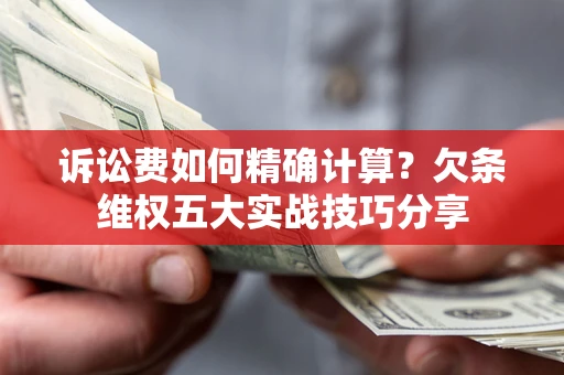 济南诉讼费如何精确计算？欠条维权五大实战技巧分享