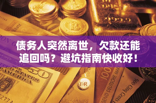 济南债务人突然离世，欠款还能追回吗？避坑指南快收好！