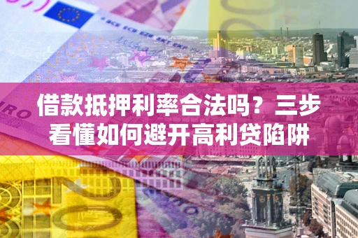济南借款抵押利率合法吗？三步看懂如何避开高利贷陷阱