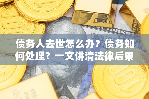 济南债务人去世怎么办？债务如何处理？一文讲清法律后果