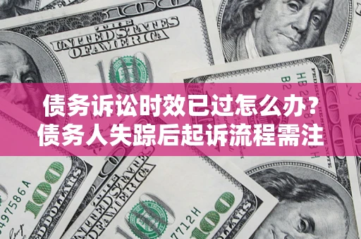 济南债务诉讼时效已过怎么办？债务人失踪后起诉流程需注意什么？