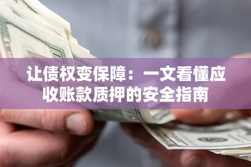 济南让债权变保障：一文看懂应收账款质押的安全指南