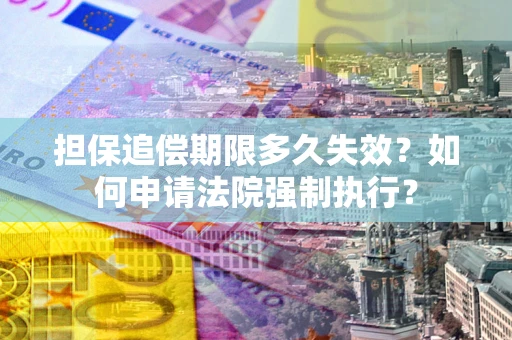济南担保追偿期限多久失效？如何申请法院强制执行？