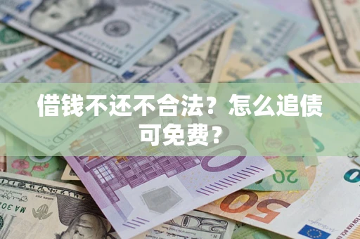 济南借钱不还不合法？怎么追债可免费？