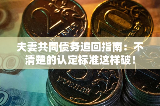 济南夫妻共同债务追回指南：不清楚的认定标准这样破！