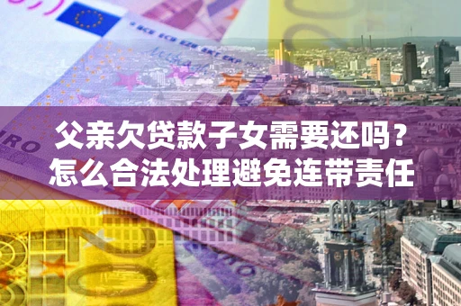 济南父亲欠贷款子女需要还吗？怎么合法处理避免连带责任？