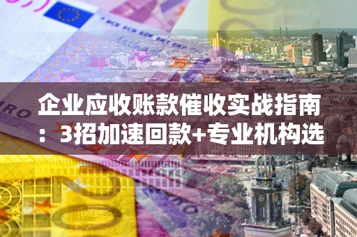 济南企业应收账款催收实战指南：3招加速回款+专业机构选择避坑