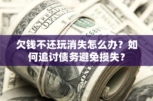 济南欠钱不还玩消失怎么办？如何追讨债务避免损失？