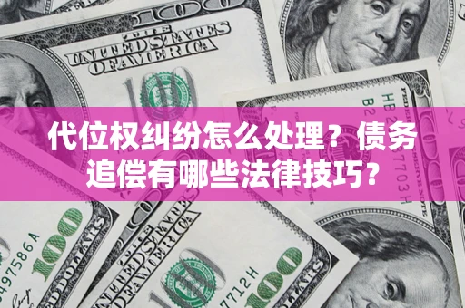 济南代位权纠纷怎么处理？债务追偿有哪些法律技巧？