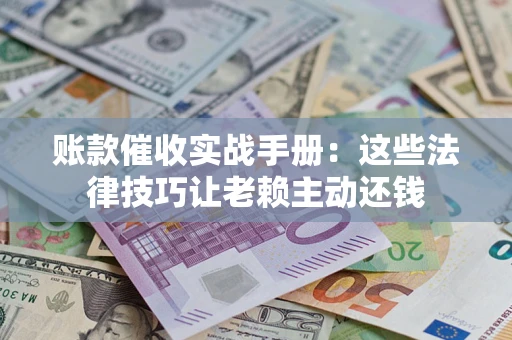 济南账款催收实战手册：这些法律技巧让老赖主动还钱