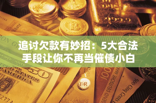 济南追讨欠款有妙招：5大合法手段让你不再当催债小白
